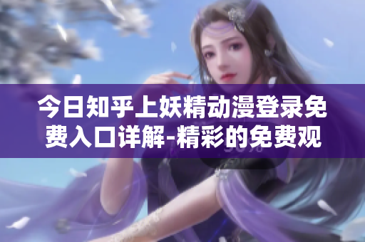 今日知乎上妖精动漫登录免费入口详解-精彩的免费观看方式分享