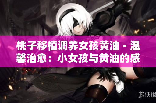 桃子移植调养女孩黄油 - 温馨治愈：小女孩与黄油的感人故事
