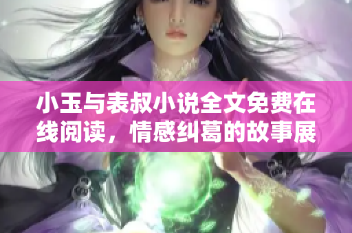 小玉与表叔小说全文免费在线阅读，情感纠葛的故事展现生活的复杂与美好