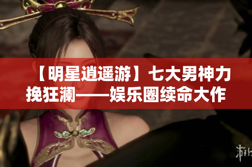 【明星逍遥游】七大男神力挽狂澜——娱乐圈续命大作战