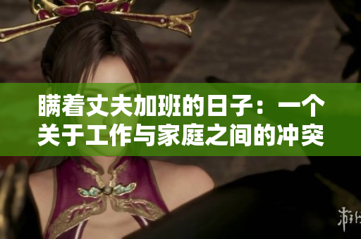 瞒着丈夫加班的日子：一个关于工作与家庭之间的冲突的戏剧情感故事
