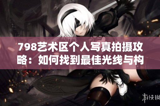 798艺术区个人写真拍摄攻略：如何找到最佳光线与构图？