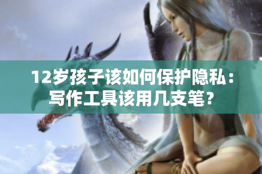12岁孩子该如何保护隐私：写作工具该用几支笔？