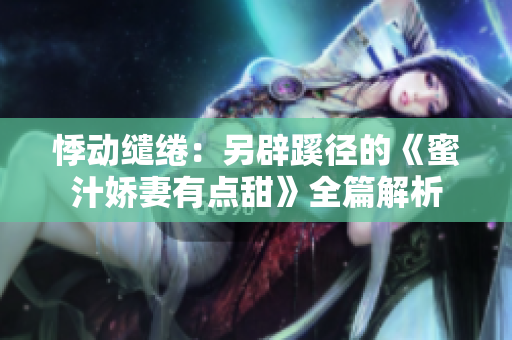 悸动缱绻：另辟蹊径的《蜜汁娇妻有点甜》全篇解析
