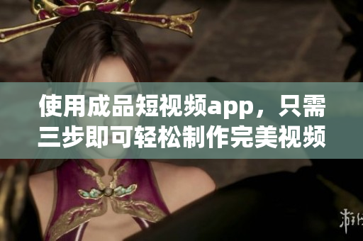 使用成品短视频app，只需三步即可轻松制作完美视频