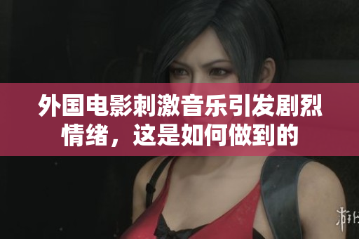 外国电影刺激音乐引发剧烈情绪，这是如何做到的