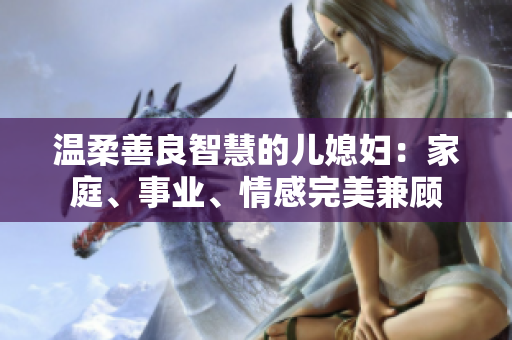 温柔善良智慧的儿媳妇：家庭、事业、情感完美兼顾