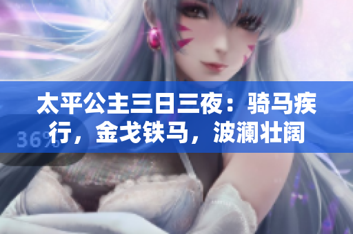 太平公主三日三夜：骑马疾行，金戈铁马，波澜壮阔