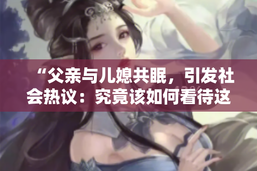 “父亲与儿媳共眠，引发社会热议：究竟该如何看待这样的行为”