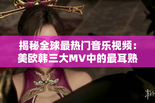 揭秘全球最热门音乐视频：美欧韩三大MV中的最耳熟能详之句