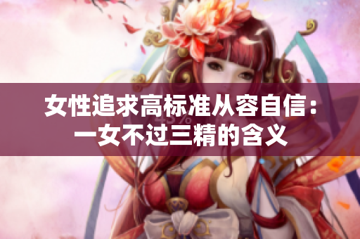 女性追求高标准从容自信：一女不过三精的含义