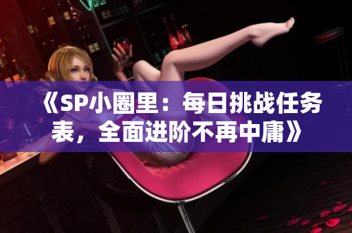 《SP小圈里：每日挑战任务表，全面进阶不再中庸》