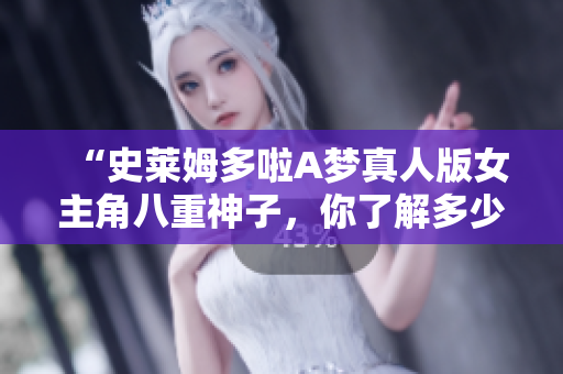 “史莱姆多啦A梦真人版女主角八重神子，你了解多少？”