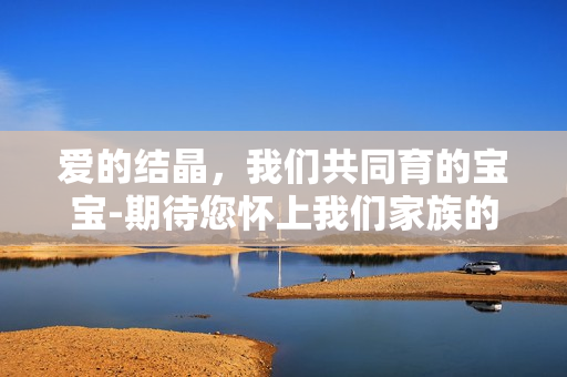 爱的结晶，我们共同育的宝宝-期待您怀上我们家族的种 