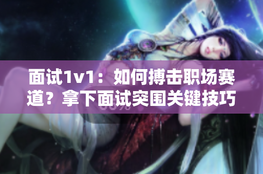 面试1v1：如何搏击职场赛道？拿下面试突围关键技巧分享