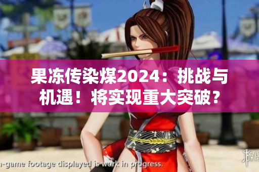 果冻传染煤2024：挑战与机遇！将实现重大突破？