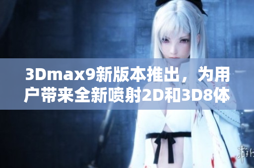 3Dmax9新版本推出，为用户带来全新喷射2D和3D8体验
