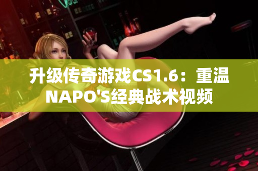 升级传奇游戏CS1.6：重温NAPO'S经典战术视频