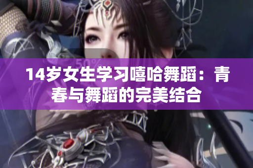 14岁女生学习嘻哈舞蹈：青春与舞蹈的完美结合