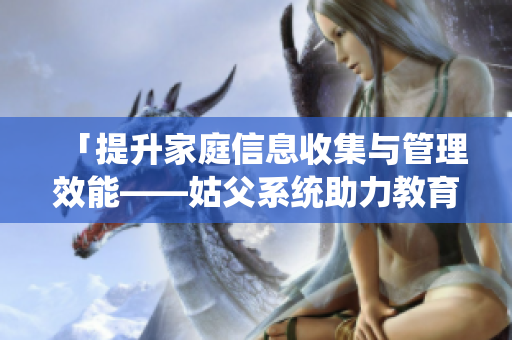 「提升家庭信息收集与管理效能——姑父系统助力教育家庭」