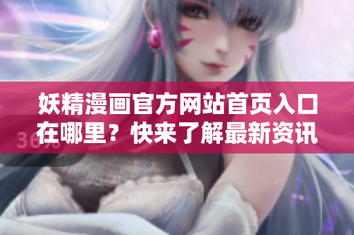妖精漫画官方网站首页入口在哪里？快来了解最新资讯！