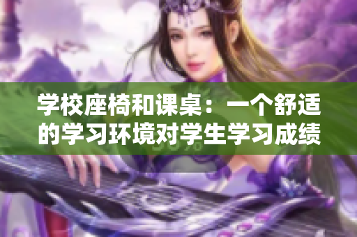 学校座椅和课桌：一个舒适的学习环境对学生学习成绩至关重要