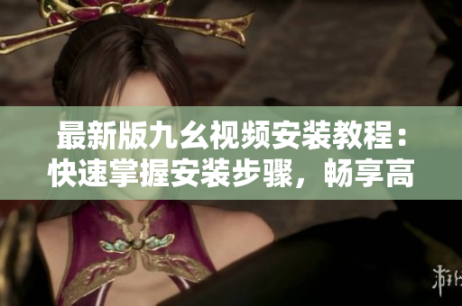 最新版九幺视频安装教程：快速掌握安装步骤，畅享高清视频体验