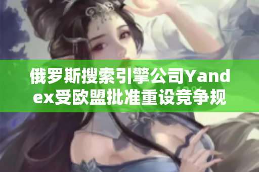俄罗斯搜索引擎公司Yandex受欧盟批准重设竞争规则