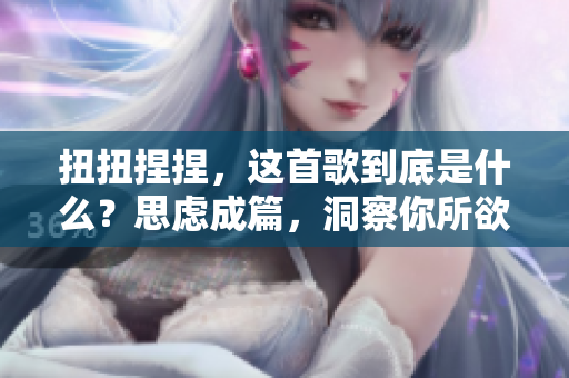 扭扭捏捏，这首歌到底是什么？思虑成篇，洞察你所欲知