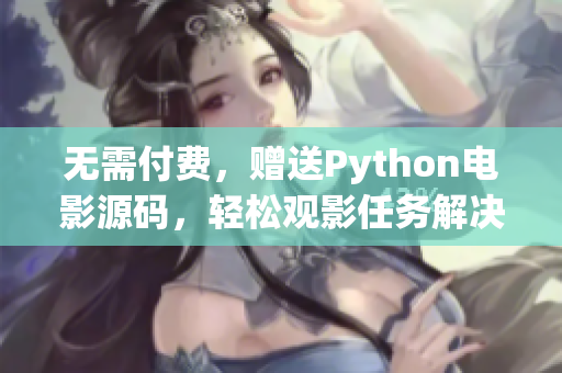 无需付费，赠送Python电影源码，轻松观影任务解决