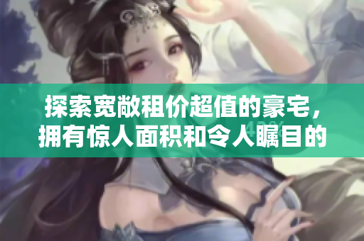 探索宽敞租价超值的豪宅，拥有惊人面积和令人瞩目的设计！