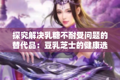 探究解决乳糖不耐受问题的替代品：豆乳芝士的健康选择
