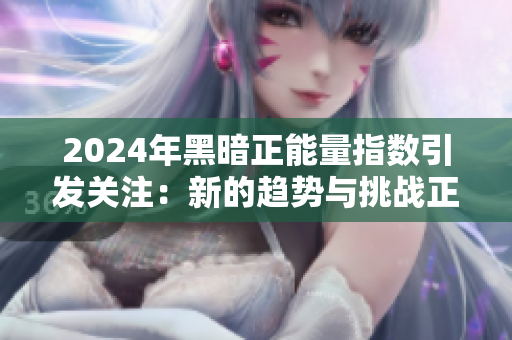 2024年黑暗正能量指数引发关注：新的趋势与挑战正在崛起