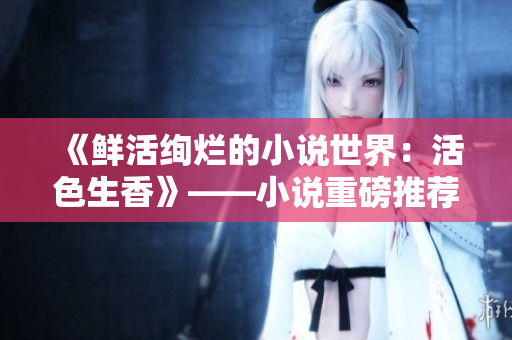 《鲜活绚烂的小说世界：活色生香》——小说重磅推荐