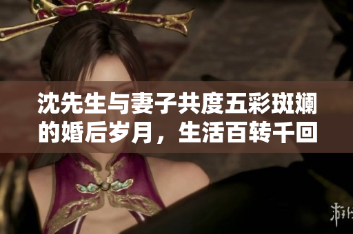 沈先生与妻子共度五彩斑斓的婚后岁月，生活百转千回
