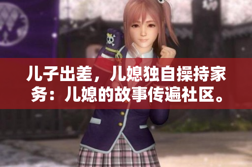 儿子出差，儿媳独自操持家务：儿媳的故事传遍社区。