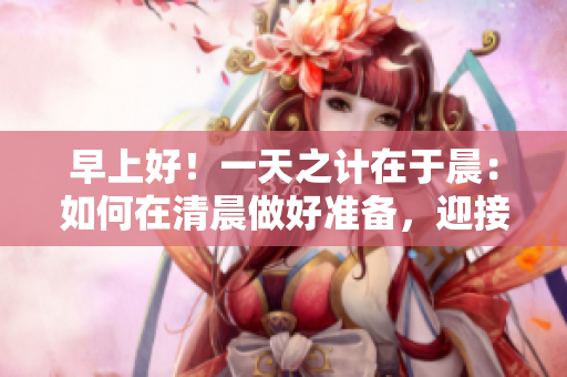 早上好！一天之计在于晨：如何在清晨做好准备，迎接新的一天