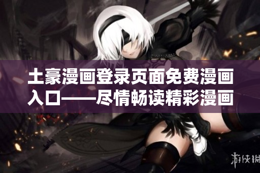 土豪漫画登录页面免费漫画入口——尽情畅读精彩漫画！