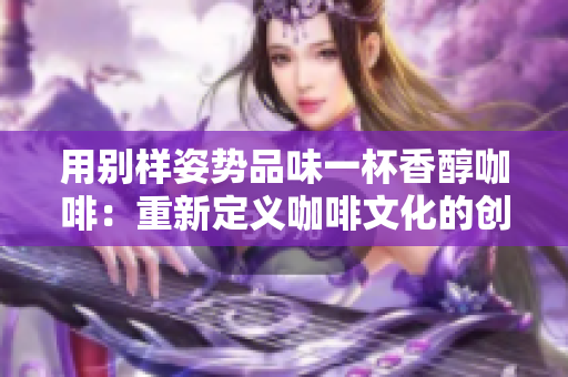 用别样姿势品味一杯香醇咖啡：重新定义咖啡文化的创意尝试
