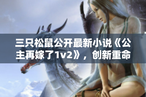三只松鼠公开最新小说《公主再嫁了1v2》，创新重命名请问？