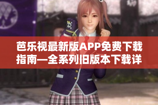 芭乐视最新版APP免费下载指南—全系列旧版本下载详解