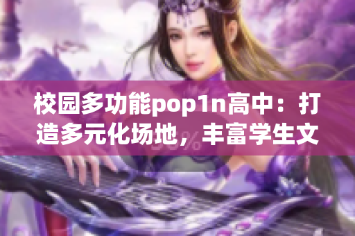 校园多功能pop1n高中：打造多元化场地，丰富学生文娱生活