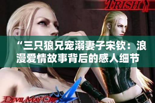 “三只狼兄宠溺妻子宋钦：浪漫爱情故事背后的感人细节”
