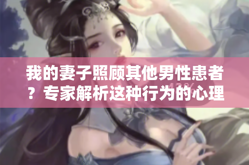 我的妻子照顾其他男性患者？专家解析这种行为的心理因素