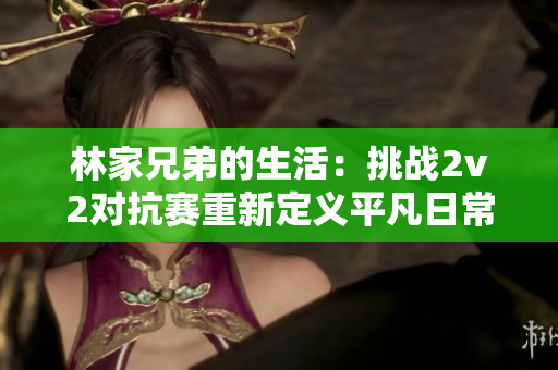 林家兄弟的生活：挑战2v2对抗赛重新定义平凡日常