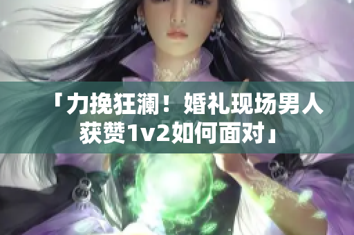 「力挽狂澜！婚礼现场男人获赞1v2如何面对」