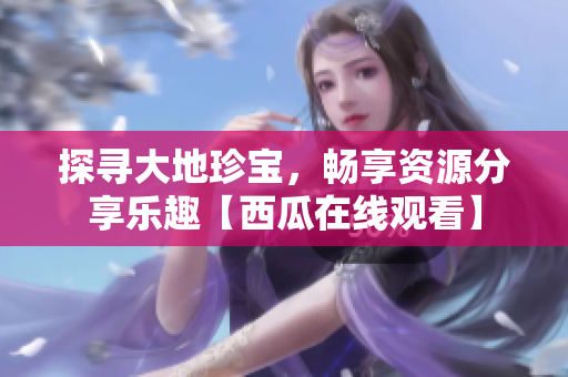 探寻大地珍宝，畅享资源分享乐趣【西瓜在线观看】