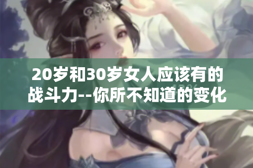20岁和30岁女人应该有的战斗力--你所不知道的变化