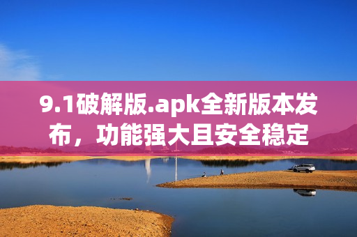 9.1破解版.apk全新版本发布，功能强大且安全稳定