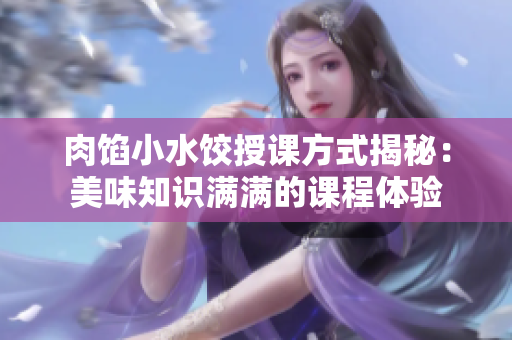 肉馅小水饺授课方式揭秘：美味知识满满的课程体验
